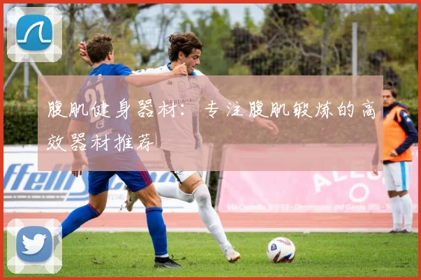 腹肌健身器材：专注腹肌锻炼的高效器材推荐