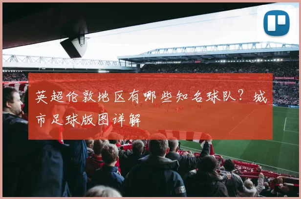 英超伦敦地区有哪些知名球队？城市足球版图详解